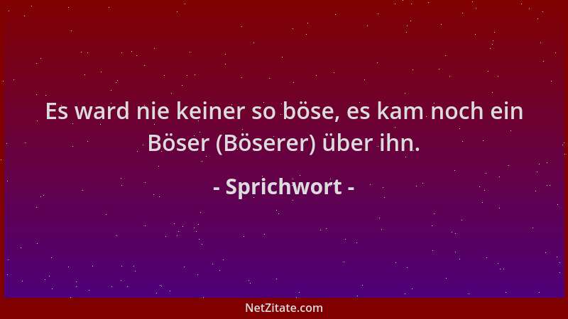 Sprichwort - Es ward nie keiner so böse, es kam noch ein Böser (Böserer) über ihn....