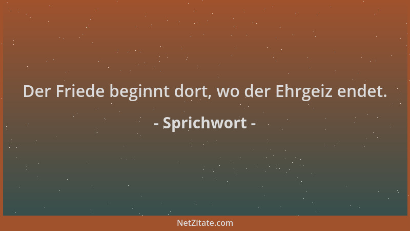 Sprichwort - Der Friede beginnt dort, wo der Ehrgeiz endet....
