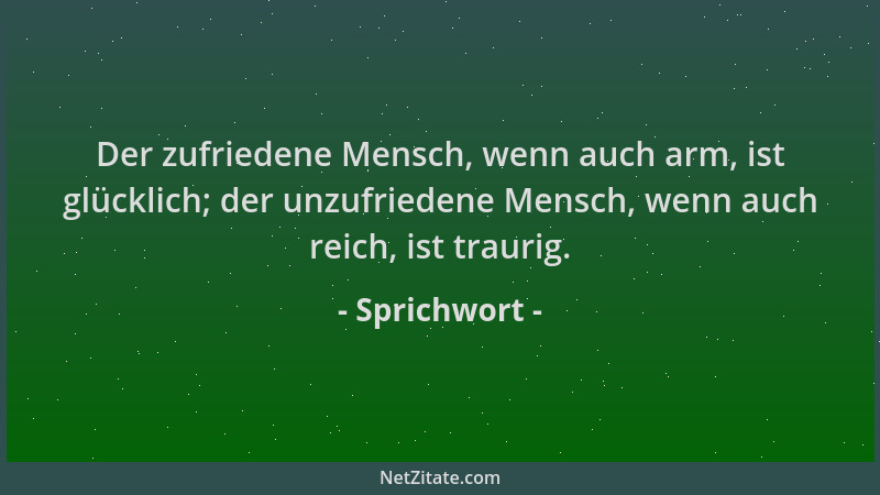 Sprichwort - Der zufriedene Mensch, wenn auch arm, ist glücklich; der unzufriedene Mensch, wenn auch reich, ist traurig....