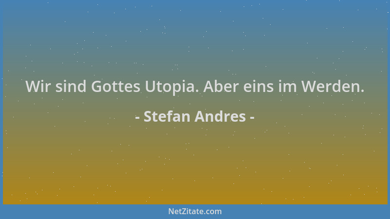 Stefan Andres - Wir sind Gottes Utopia. Aber eins im Werden....