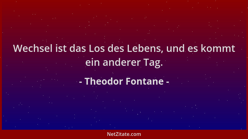 Theodor Fontane - Wechsel ist das Los des Lebens, und es kommt ein anderer Tag....