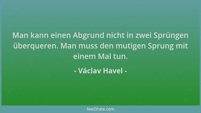Václav Havel - Man kann einen Abgrund nicht in zwei Sprüngen überqueren. Man muss den mutigen Sprung mit einem Mal tun....