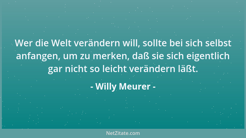 Willy Meurer - Wer die Welt verändern will, sollte bei sich selbst anfangen, um zu merken, daß sie sich eigentlich gar nich...