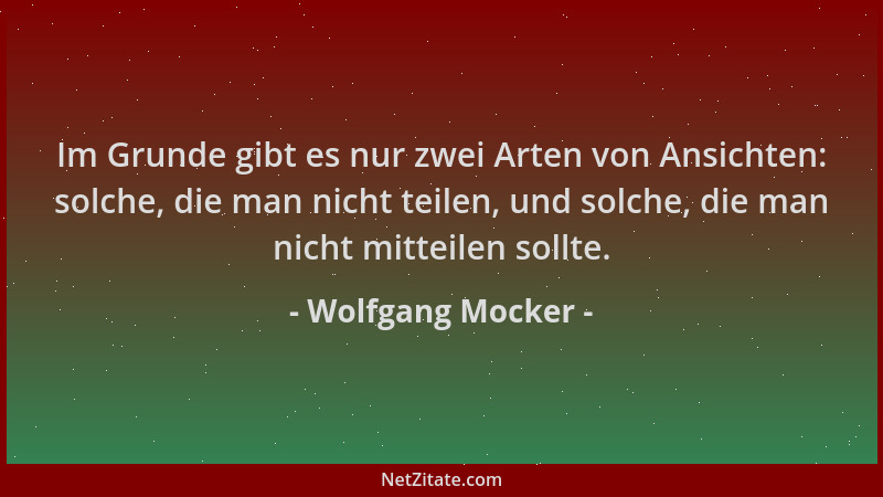 Wolfgang Mocker - Im Grunde gibt es nur zwei Arten von Ansichten: solche, die man nicht teilen, und solche, die man nicht m...