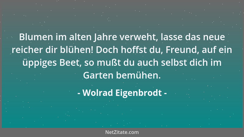 Wolrad Eigenbrodt - Blumen im alten Jahre verweht, lasse das neue reicher dir blühen! Doch hoffst du, Freund, auf ein üppig...