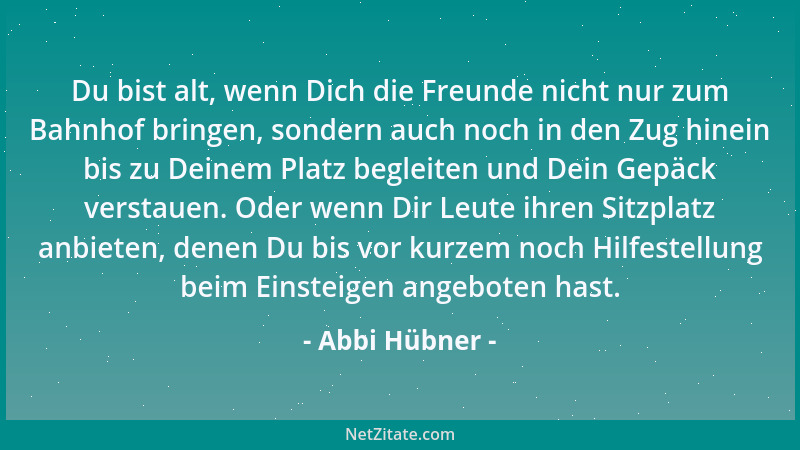 Abbi Hübner - Du bist alt, wenn Dich die Freunde nicht nur zum Bahnhof bringen, sondern auch noch in den Zug hinein bis zu...