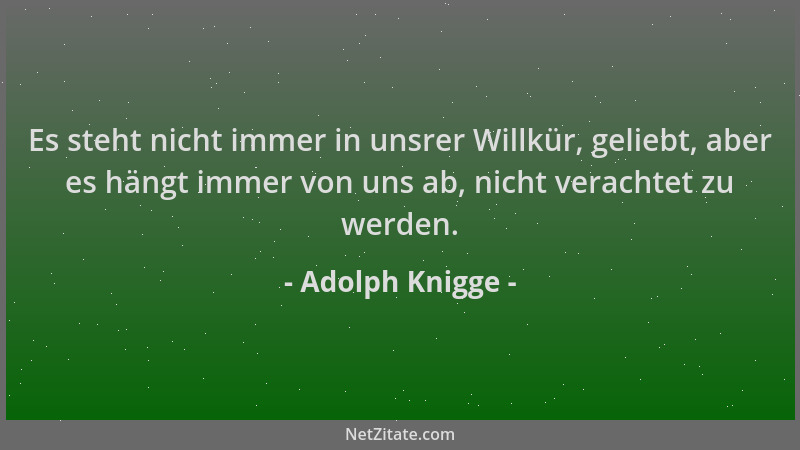 Adolph Knigge - Es steht nicht immer in unsrer Willkür, geliebt, aber es hängt immer von uns ab, nicht verachtet zu werden....