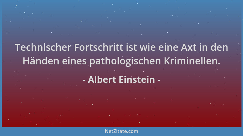 Albert Einstein - Technischer Fortschritt ist wie eine Axt in den Händen eines pathologischen Kriminellen....