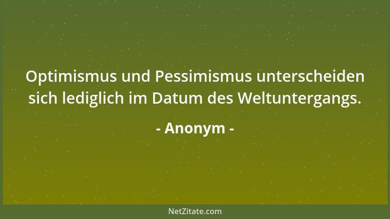 Anonym - Optimismus und Pessimismus unterscheiden sich lediglich im Datum des Weltuntergangs....