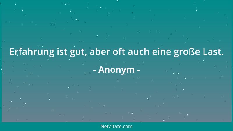 Anonym - Erfahrung ist gut, aber oft auch eine große Last....