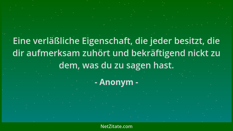 Anonym - Eine verläßliche Eigenschaft, die jeder besitzt, die dir aufmerksam zuhört und bekräftigend nickt zu dem, was du z...