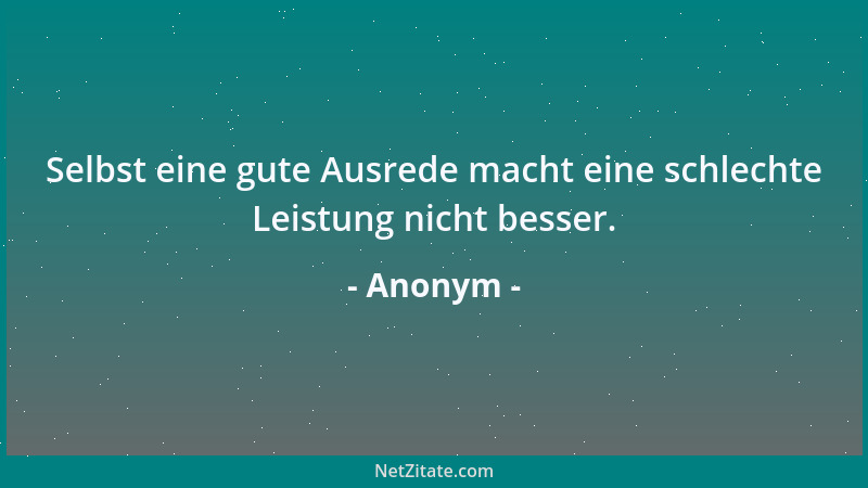 Anonym - Selbst eine gute Ausrede macht eine schlechte Leistung nicht besser....