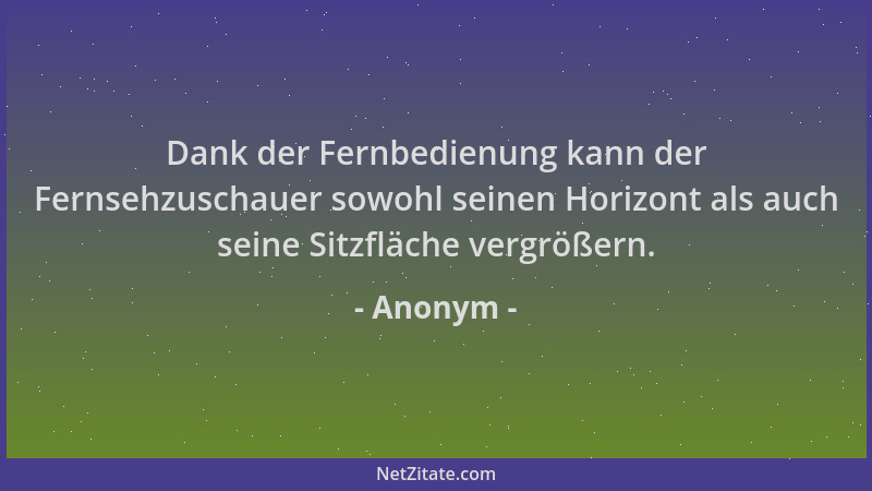 Anonym - Dank der Fernbedienung kann der Fernsehzuschauer sowohl seinen Horizont als auch seine Sitzfläche vergrößern....