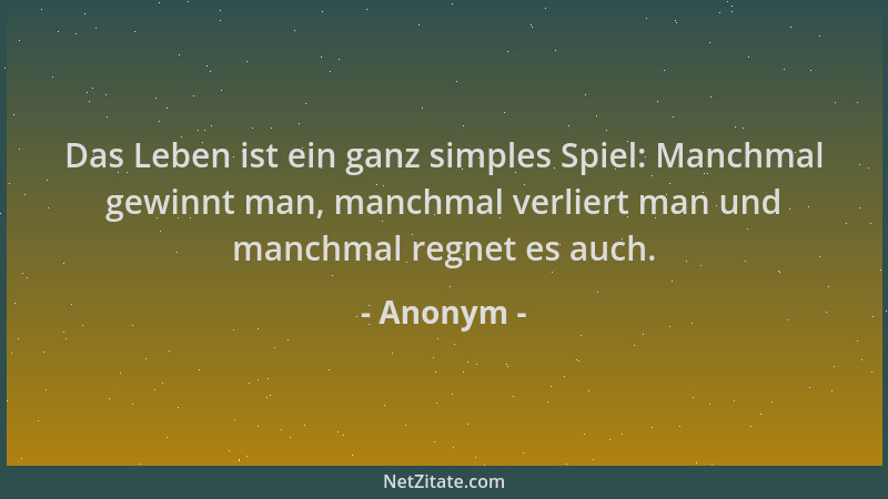 Anonym - Das Leben ist ein ganz simples Spiel: Manchmal gewinnt man, manchmal verliert man und manchmal regnet es auch....
