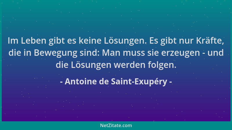 Antoine de Saint-Exupéry - Im Leben gibt es keine Lösungen. Es gibt nur Kräfte, die in Bewegung sind: Man muss sie erzeugen...
