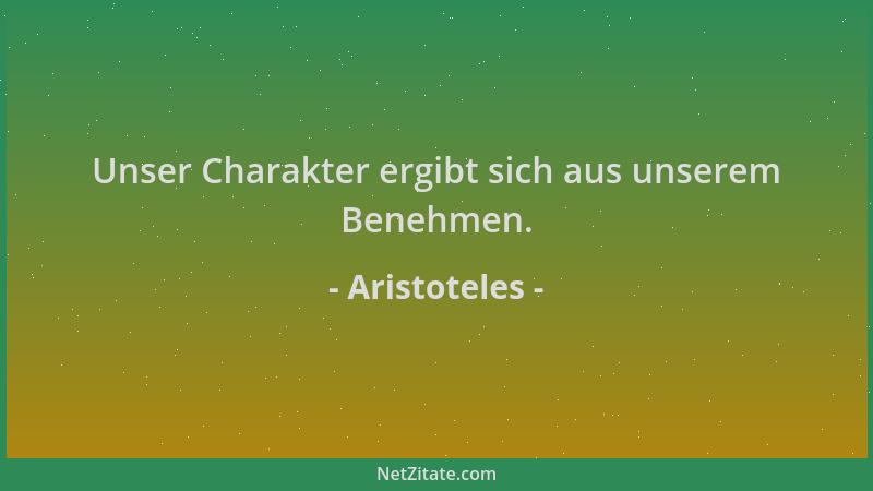 Aristoteles - Unser Charakter ergibt sich aus unserem Benehmen....