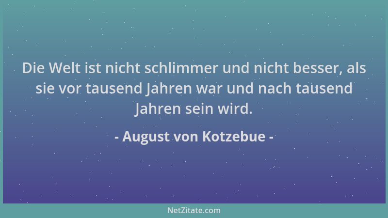 August von Kotzebue - Die Welt ist nicht schlimmer und nicht besser, als sie vor tausend Jahren war und nach tausend Jahren...