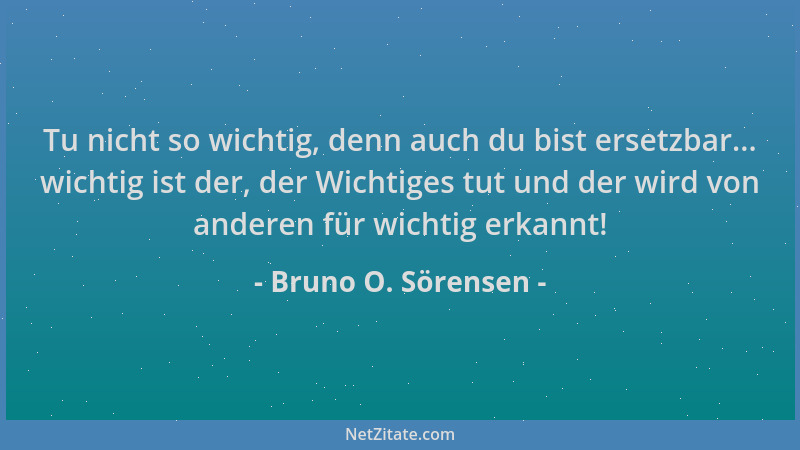 Bruno O. Sörensen - Tu nicht so wichtig, denn auch du bist ersetzbar... wichtig ist der, der Wichtiges tut und der wird von...