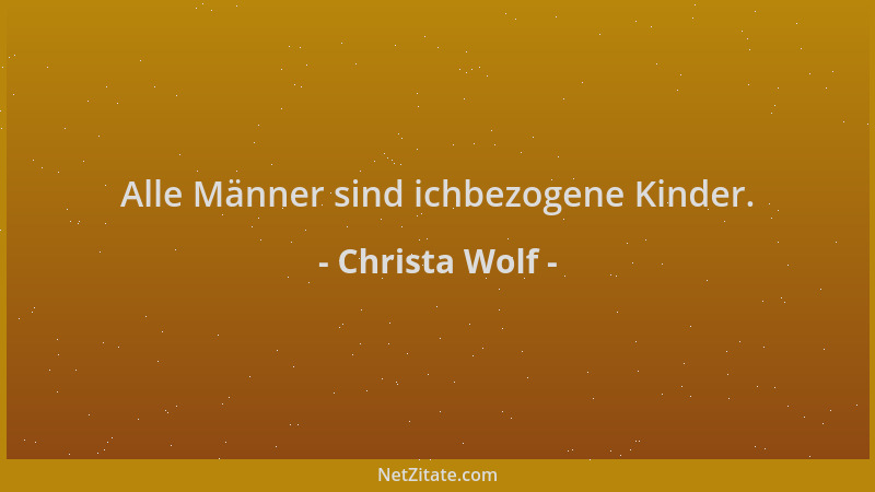 Christa Wolf - Alle Männer sind ichbezogene Kinder....