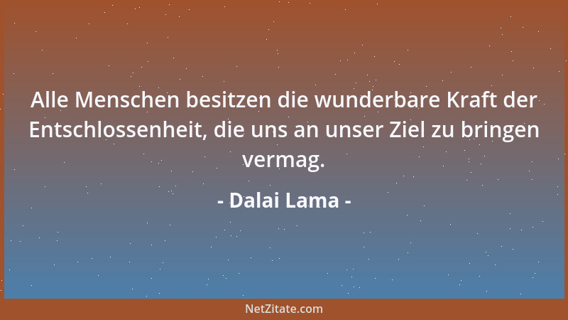 Dalai Lama - Alle Menschen besitzen die wunderbare Kraft der Entschlossenheit, die uns an unser Ziel zu bringen vermag....