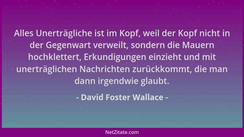 David Foster Wallace - Alles Unerträgliche ist im Kopf, weil der Kopf nicht in der Gegenwart verweilt, sondern die Mauern h...