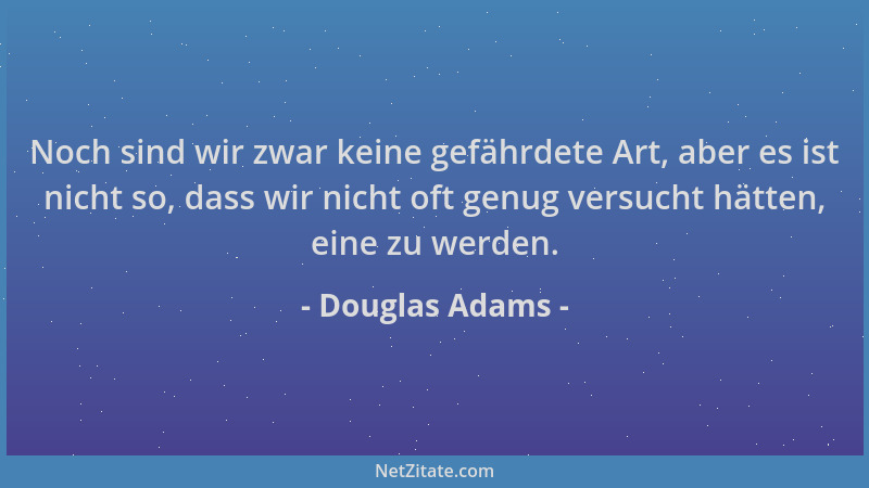 Douglas Adams - Noch sind wir zwar keine gefährdete Art, aber es ist nicht so, dass wir nicht oft genug versucht hätten, ei...