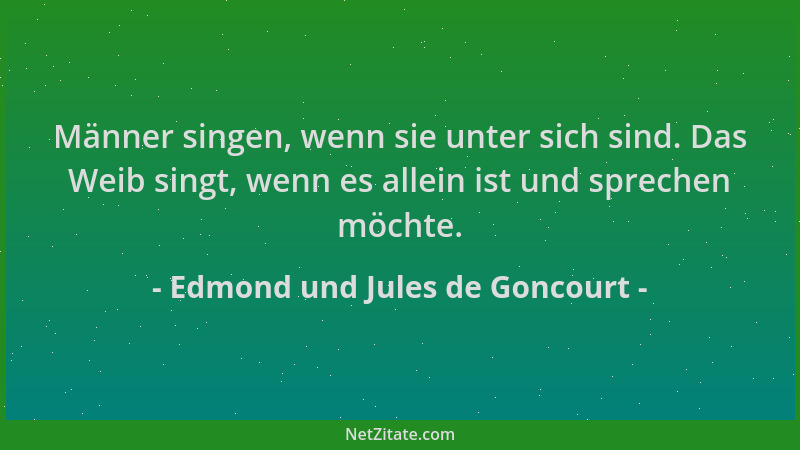Edmond und Jules de Goncourt - Männer singen, wenn sie unter sich sind. Das Weib singt, wenn es allein ist und sprechen möc...