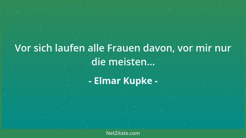 Elmar Kupke - Vor sich laufen alle Frauen davon, vor mir nur die meisten......