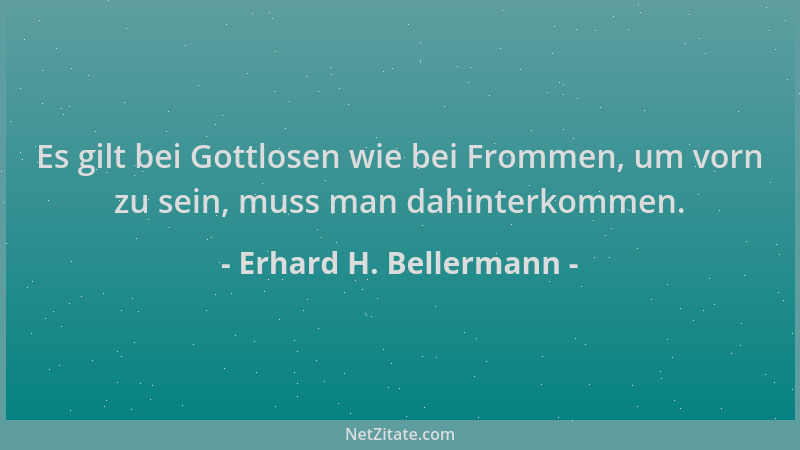 Erhard H. Bellermann - Es gilt bei Gottlosen wie bei Frommen, um vorn zu sein, muss man dahinterkommen....