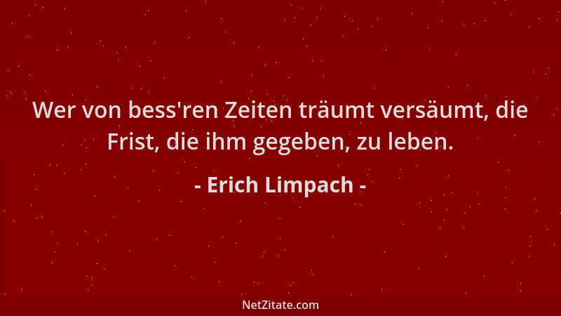 Erich Limpach - Wer von bess 'ren Zeiten träumt versäumt, die Frist, die ihm gegeben, zu leben....