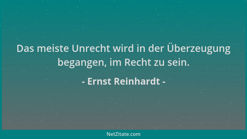 Ernst Reinhardt - Das meiste Unrecht wird in der Überzeugung begangen, im Recht zu sein....