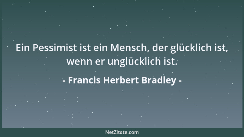Francis Herbert Bradley - Ein Pessimist ist ein Mensch, der glücklich ist, wenn er unglücklich ist....