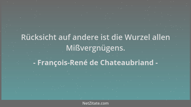 François-René de Chateaubriand - Rücksicht auf andere ist die Wurzel allen Mißvergnügens....