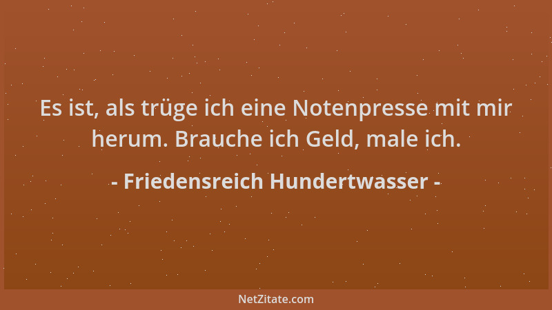Friedensreich Hundertwasser - Es ist, als trüge ich eine Notenpresse mit mir herum. Brauche ich Geld, male ich....