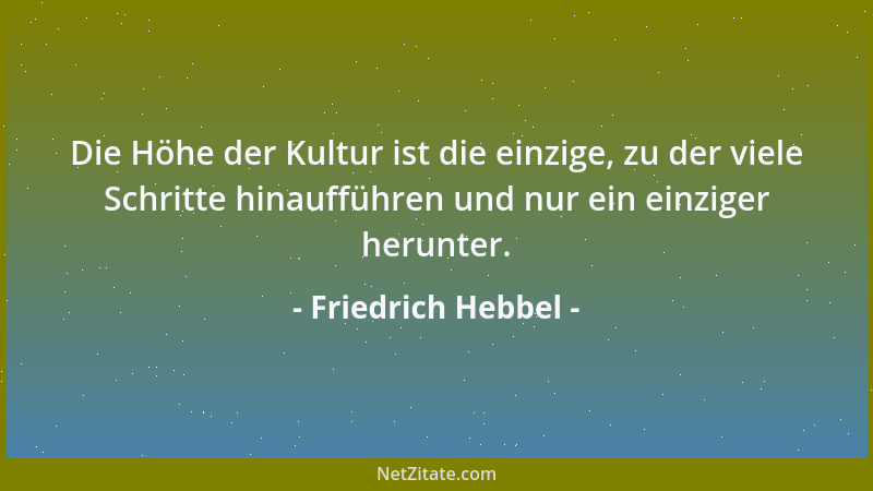 Friedrich Hebbel - Die Höhe der Kultur ist die einzige, zu der viele Schritte hinaufführen und nur ein einziger herunter....