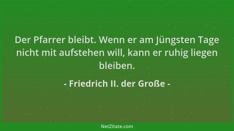 Friedrich II. der Große - Der Pfarrer bleibt. Wenn er am Jüngsten Tage nicht mit aufstehen will, kann er ruhig liegen bleib...