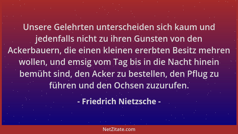 Friedrich Nietzsche - Unsere Gelehrten unterscheiden sich kaum und jedenfalls nicht zu ihren Gunsten von den Ackerbauern, d...