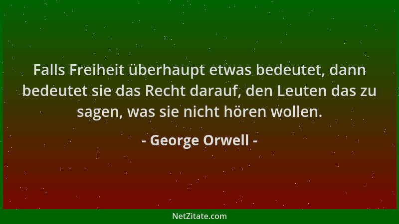 George Orwell - Falls Freiheit überhaupt etwas bedeutet, dann bedeutet sie das Recht darauf, den Leuten das zu sagen, was s...