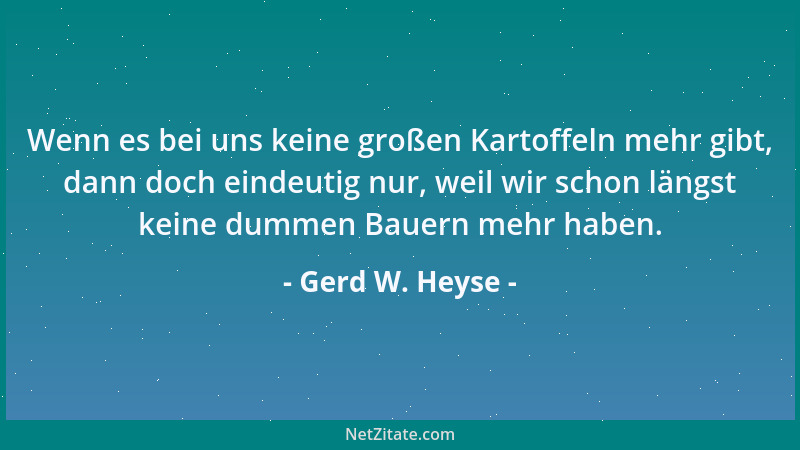Gerd W. Heyse - Wenn es bei uns keine großen Kartoffeln mehr gibt, dann doch eindeutig nur, weil wir schon längst keine dum...