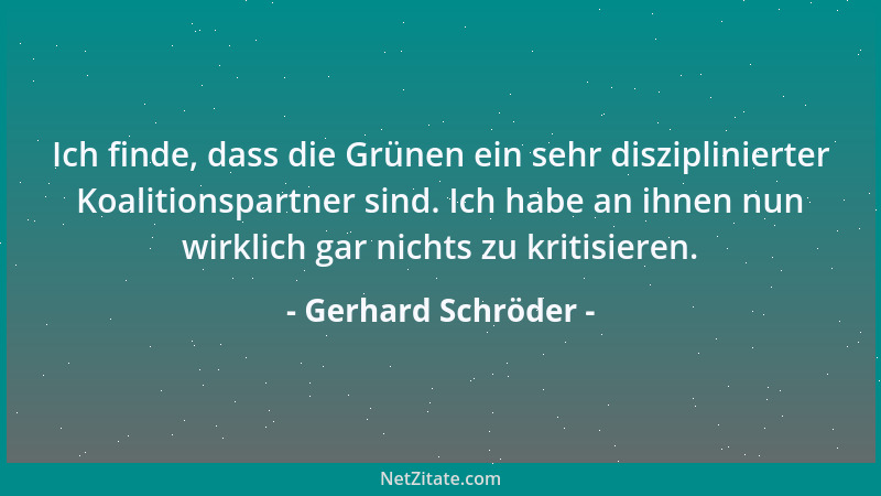 Gerhard Schröder - Ich finde, dass die Grünen ein sehr disziplinierter Koalitionspartner sind. Ich habe an ihnen nun wirkli...