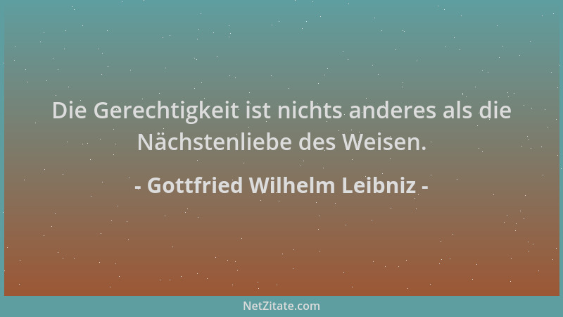 Gottfried Wilhelm Leibniz - Die Gerechtigkeit ist nichts anderes als die Nächstenliebe des Weisen....