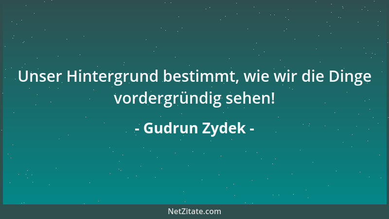 Gudrun Zydek - Unser Hintergrund bestimmt, wie wir die Dinge vordergründig sehen!...
