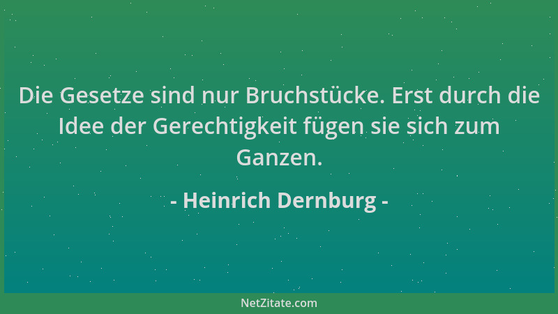 Heinrich Dernburg - Die Gesetze sind nur Bruchstücke. Erst durch die Idee der Gerechtigkeit fügen sie sich zum Ganzen....