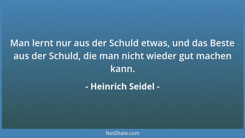 Heinrich Seidel - Man lernt nur aus der Schuld etwas, und das Beste aus der Schuld, die man nicht wieder gut machen kann....