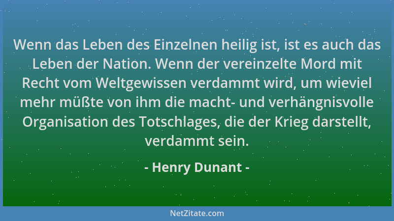 Henry Dunant - Wenn das Leben des Einzelnen heilig ist, ist es auch das Leben der Nation. Wenn der vereinzelte Mord mit Rec...