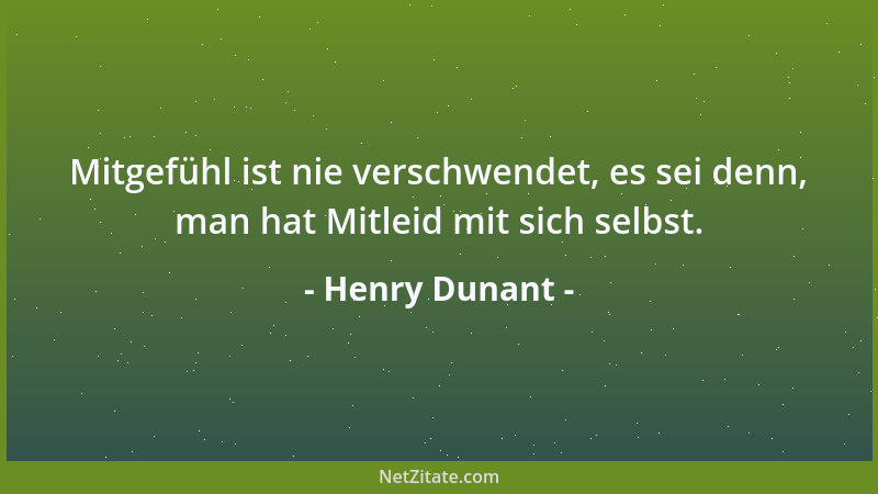 Henry Dunant - Mitgefühl ist nie verschwendet, es sei denn, man hat Mitleid mit sich selbst....
