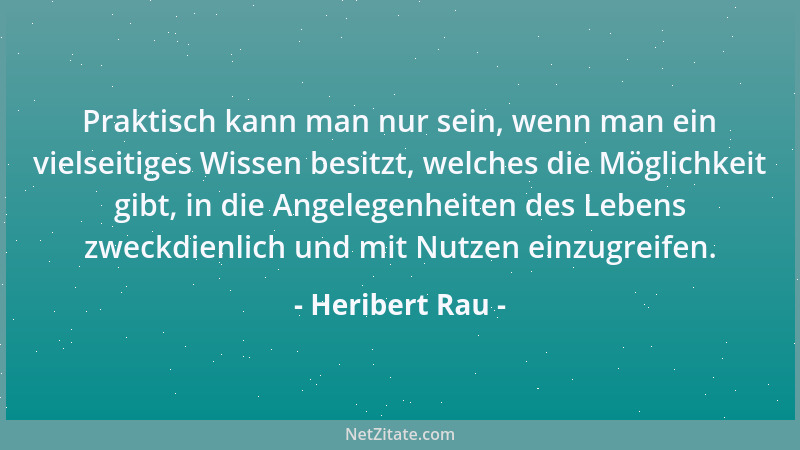 Heribert Rau - Praktisch kann man nur sein, wenn man ein vielseitiges Wissen besitzt, welches die Möglichkeit gibt, in die...