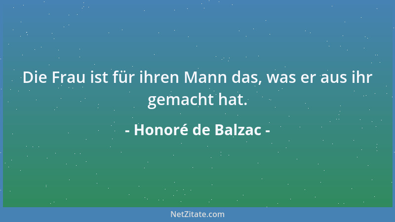 Honoré de Balzac - Die Frau ist für ihren Mann das, was er aus ihr gemacht hat....