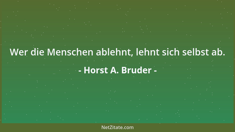 Horst A. Bruder - Wer die Menschen ablehnt, lehnt sich selbst ab....