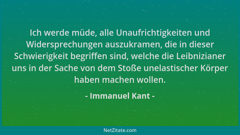 Immanuel Kant - Ich werde müde, alle Unaufrichtigkeiten und Widersprechungen auszukramen, die in dieser Schwierigkeit begri...